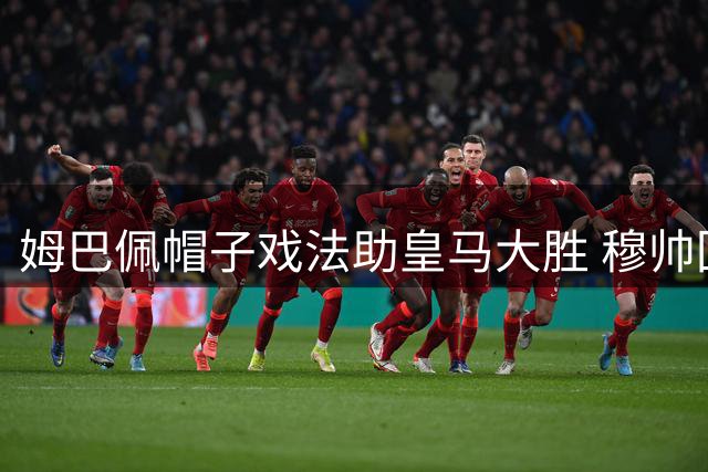 姆巴佩帽子戏法助皇马大胜 穆帅回归首秀遭遇球迷质疑