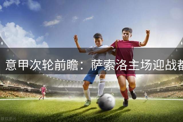 意甲次轮前瞻：萨索洛主场迎战都灵，胜负天平微妙倾斜